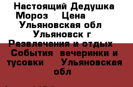 Настоящий Дедушка Мороз! › Цена ­ 600 - Ульяновская обл., Ульяновск г. Развлечения и отдых » События, вечеринки и тусовки   . Ульяновская обл.